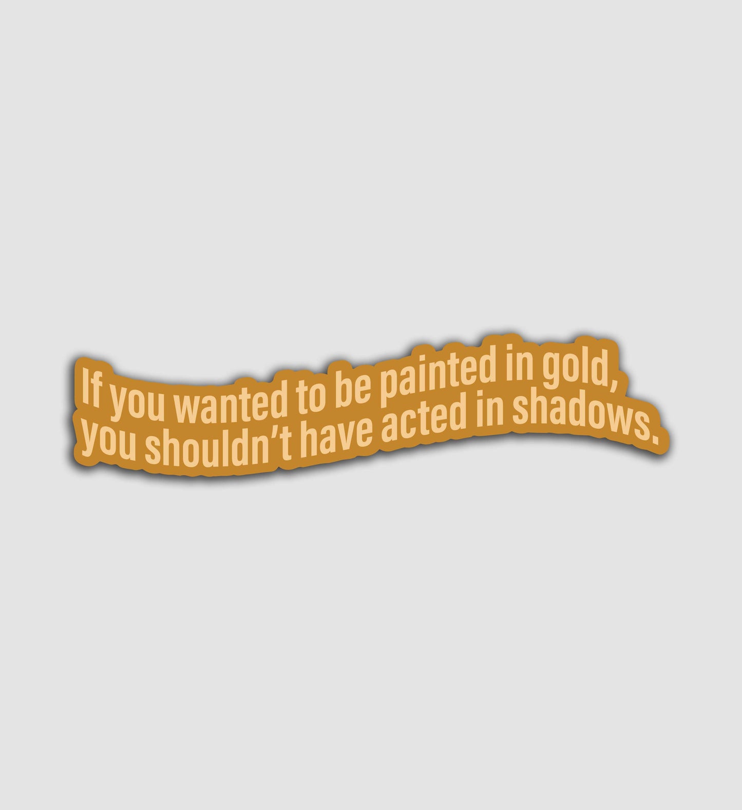 If you wanted to be painted in gold, You shouldn't have acted in shadows Sticker