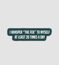 I Whisper "The Fck" To Myself At Least 20 Times A Day Sticker