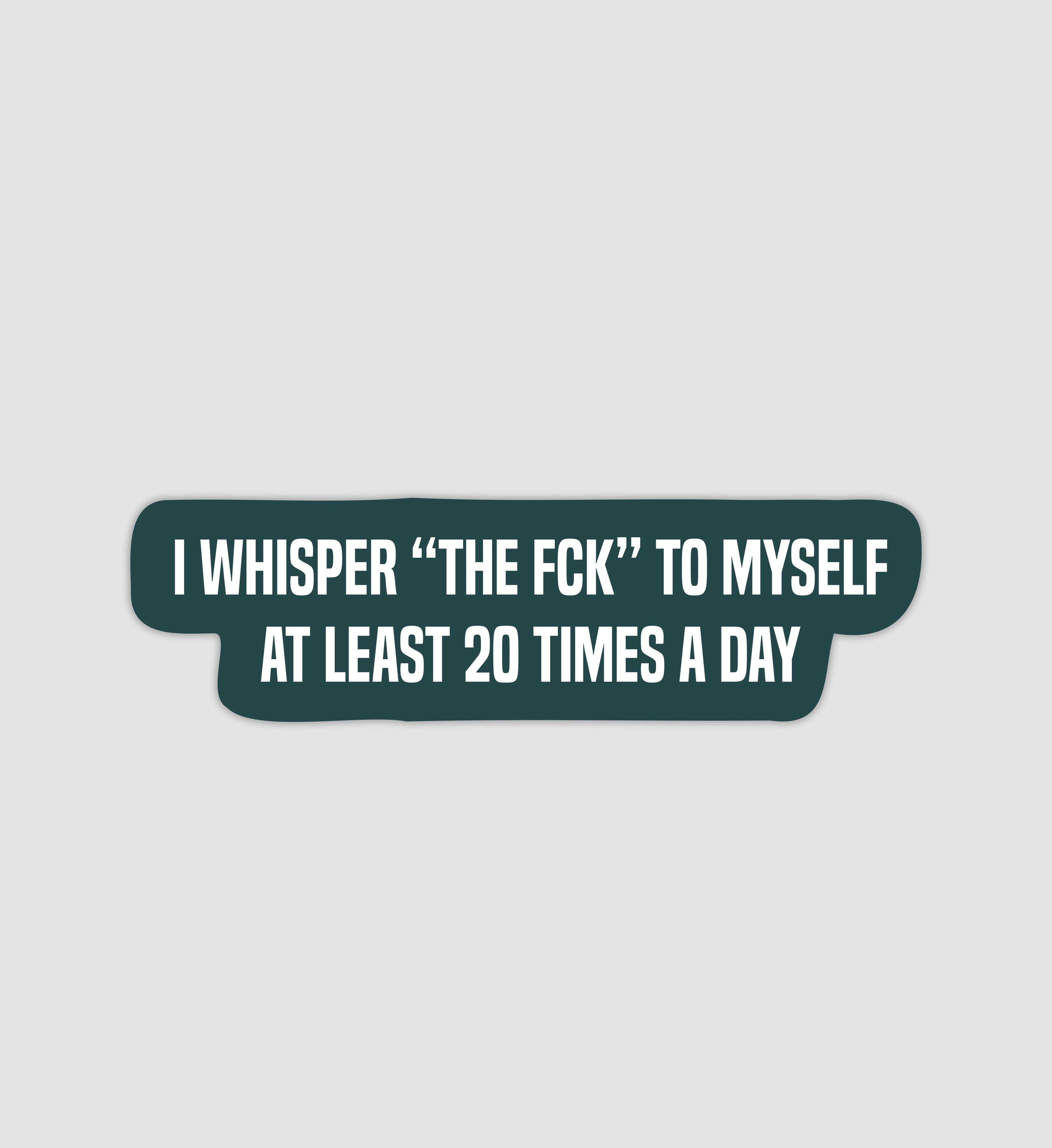 I Whisper "The Fck" To Myself At Least 20 Times A Day Sticker