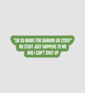 "Ur So Brave For Sharing Ur Story" No Stuff Just Happens To Me & I Can't Shut Up Sticker