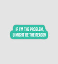 If I'm The Problem, U Might Be The Reason Sticker