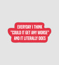 Everyday I Think "Could It Get Any Worse" & It Literally Does Sticker