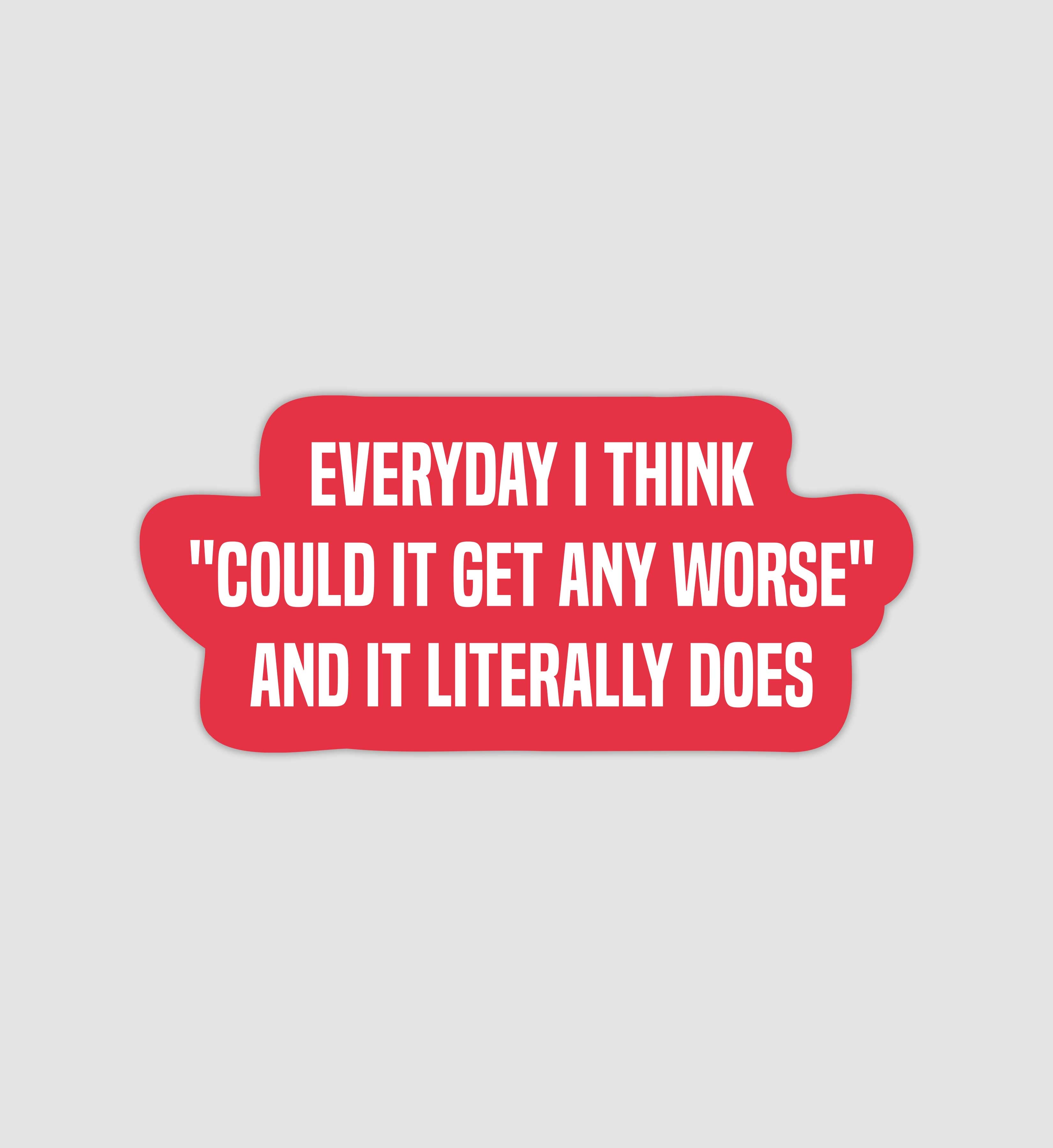 Everyday I Think "Could It Get Any Worse" & It Literally Does Sticker