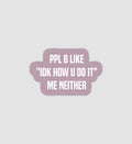 Ppl Be Like "IDK How You Do It" Me Neither Sticker