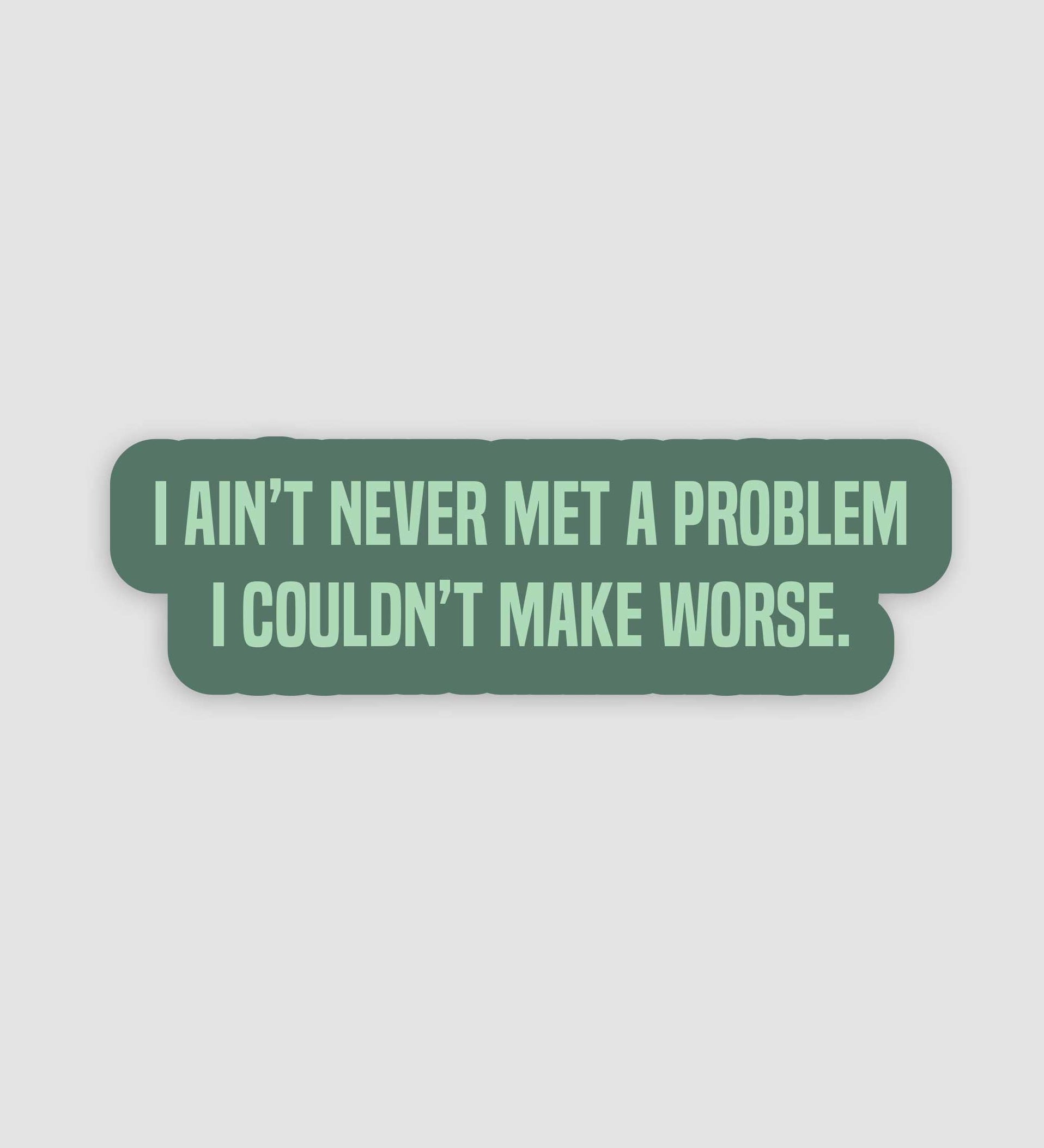 I Ain't Never Met A Problem I Couldn't Make Worse Sticker
