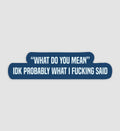 "What Do You Mean" IDK Probably What I Fucking Said Sticker