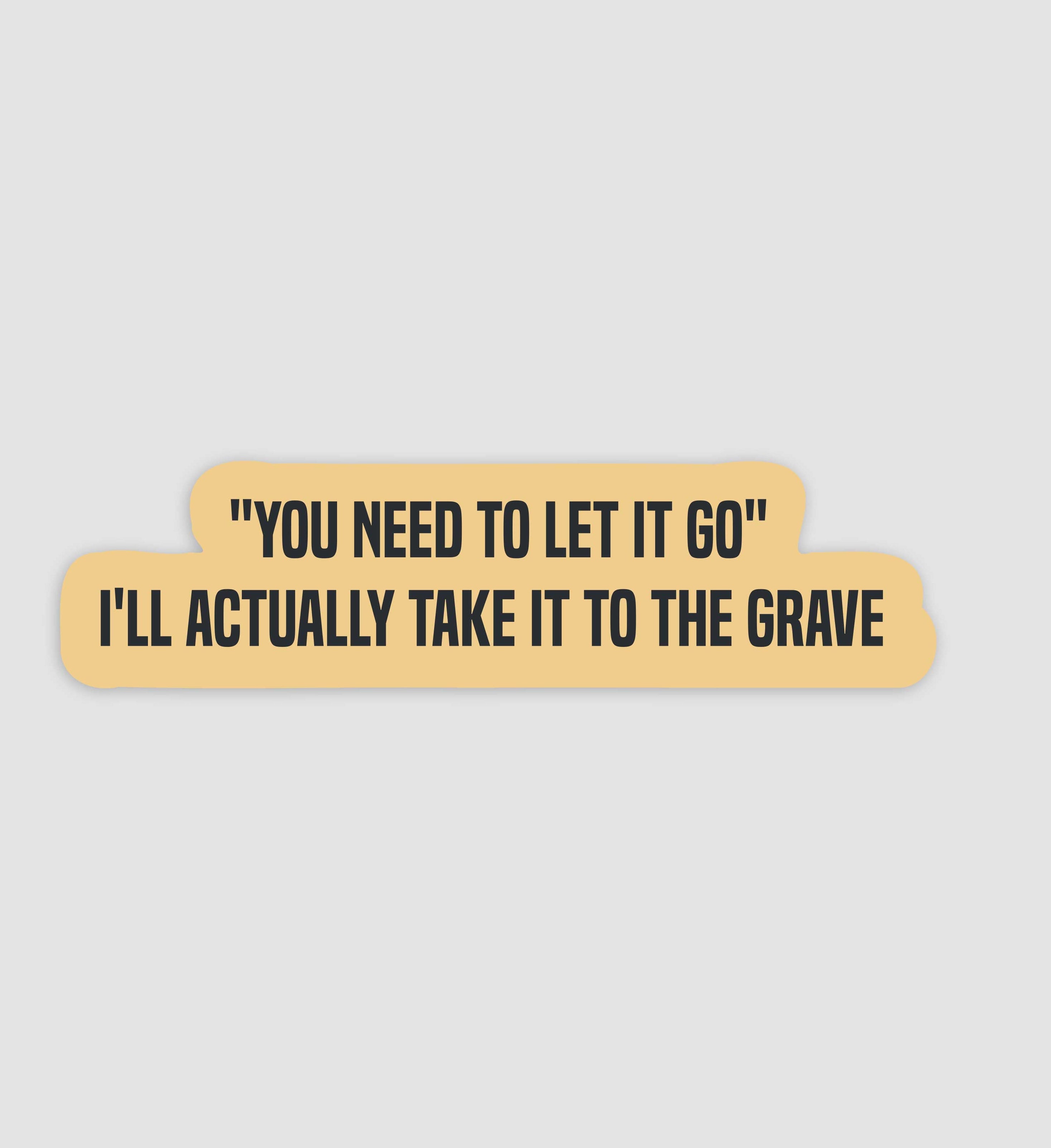 "You Need To Let It Go" I'll Actually Take It To The Grave Sticker