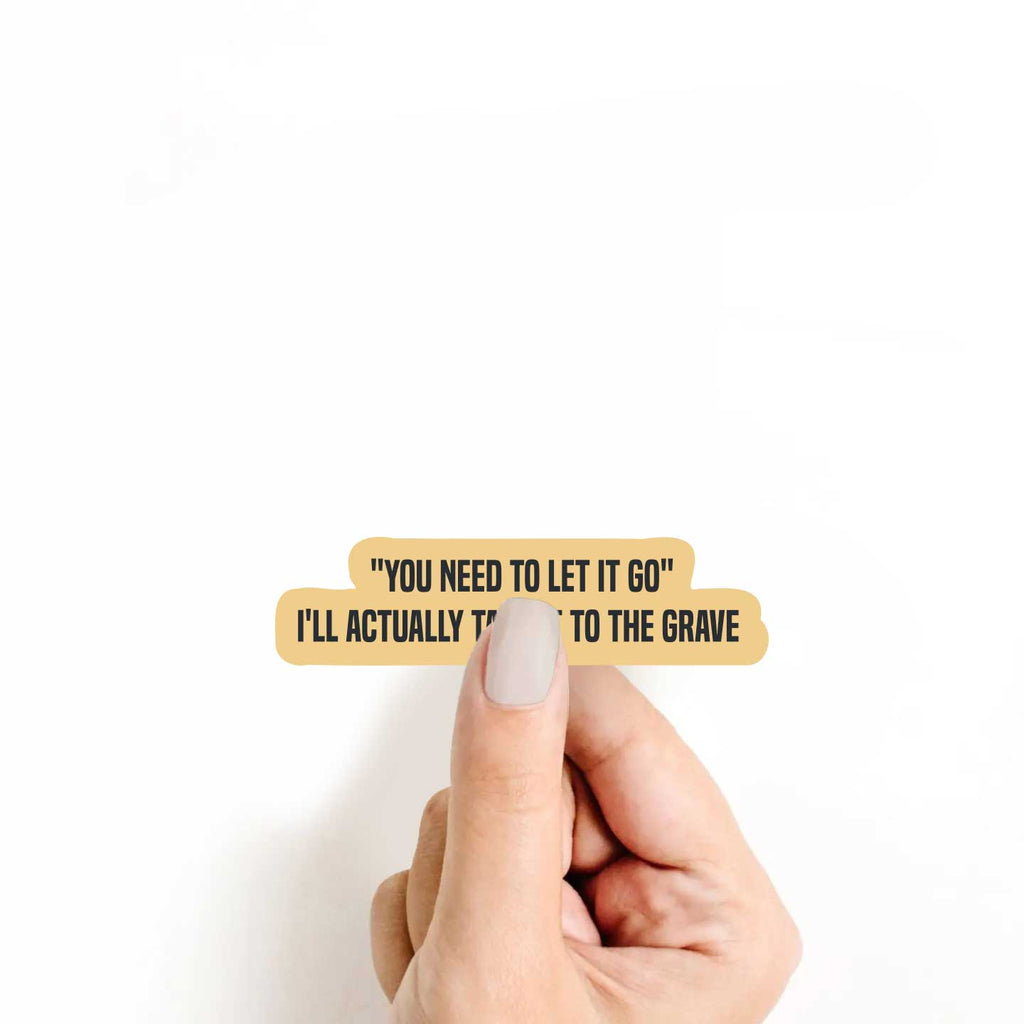"You Need To Let It Go" I'll Actually Take It To The Grave Sticker