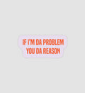 If I'm Da Problem You Da Reason Sticker