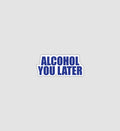 Alcohol You Later Sticker